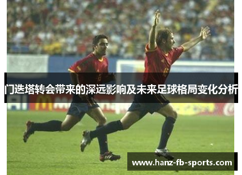 门迭塔转会带来的深远影响及未来足球格局变化分析