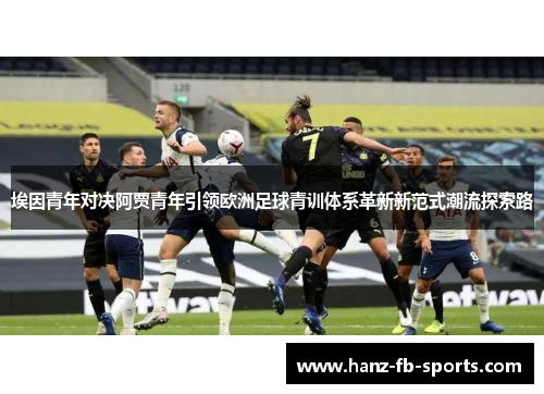 埃因青年对决阿贾青年引领欧洲足球青训体系革新新范式潮流探索路