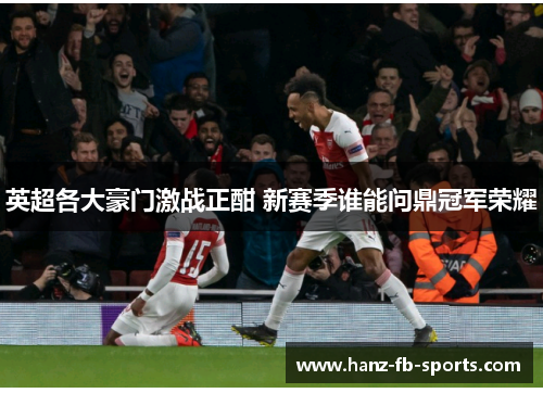 英超各大豪门激战正酣 新赛季谁能问鼎冠军荣耀 英超各大豪门激战正酣 新赛季谁能问鼎冠军荣耀