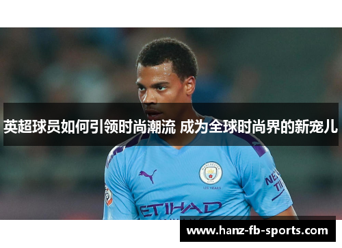 英超球员如何引领时尚潮流 成为全球时尚界的新宠儿 英超球员如何引领时尚潮流 成为全球时尚界的新宠儿