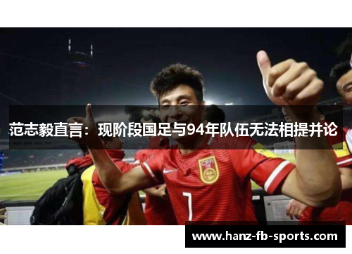 范志毅直言：现阶段国足与94年队伍无法相提并论 