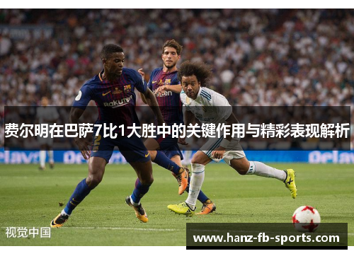 费尔明在巴萨7比1大胜中的关键作用与精彩表现解析 费尔明在巴萨7比1大胜中的关键作用与精彩表现解析