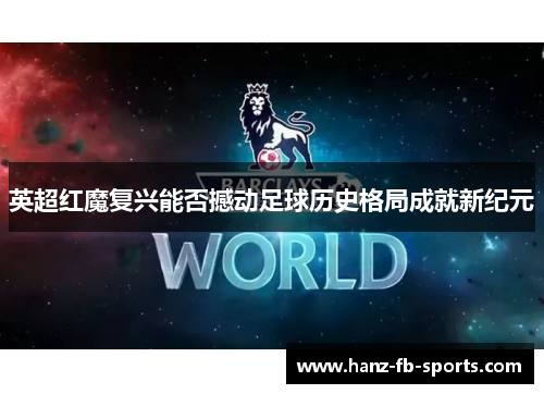 英超红魔复兴能否撼动足球历史格局成就新纪元