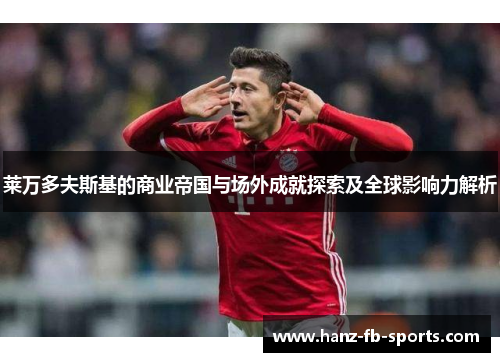 莱万多夫斯基的商业帝国与场外成就探索及全球影响力解析