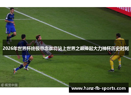 2026年世界杯终极悬念谁将站上世界之巅捧起大力神杯历史时刻