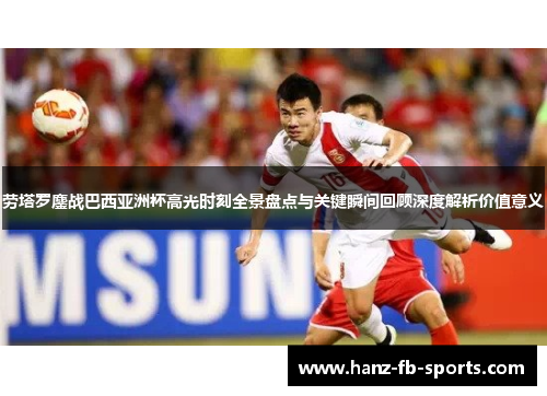 劳塔罗鏖战巴西亚洲杯高光时刻全景盘点与关键瞬间回顾深度解析价值意义