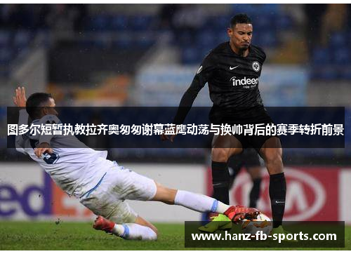 图多尔短暂执教拉齐奥匆匆谢幕蓝鹰动荡与换帅背后的赛季转折前景 图多尔短暂执教拉齐奥匆匆谢幕蓝鹰动荡与换帅背后的赛季转折前景