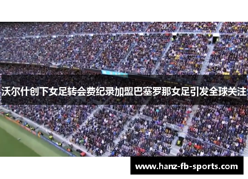 沃尔什创下女足转会费纪录加盟巴塞罗那女足引发全球关注