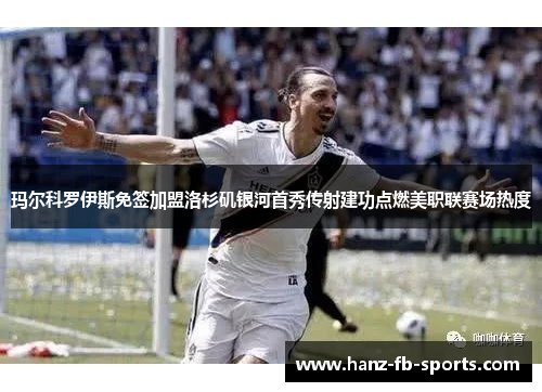 玛尔科罗伊斯免签加盟洛杉矶银河首秀传射建功点燃美职联赛场热度
