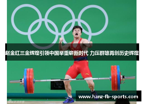赵金红三金辉煌引领中国举重崭新时代 力压群雄再创历史辉煌 赵金红三金辉煌引领中国举重崭新时代 力压群雄再创历史辉煌