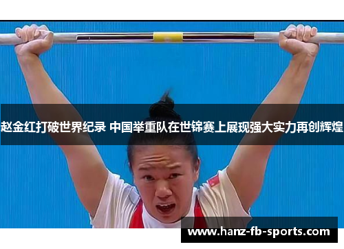 赵金红打破世界纪录 中国举重队在世锦赛上展现强大实力再创辉煌 赵金红打破世界纪录 中国举重队在世锦赛上展现强大实力再创辉煌