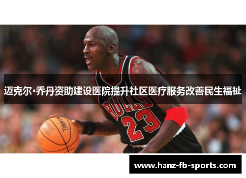 迈克尔·乔丹资助建设医院提升社区医疗服务改善民生福祉 迈克尔·乔丹资助建设医院提升社区医疗服务改善民生福祉