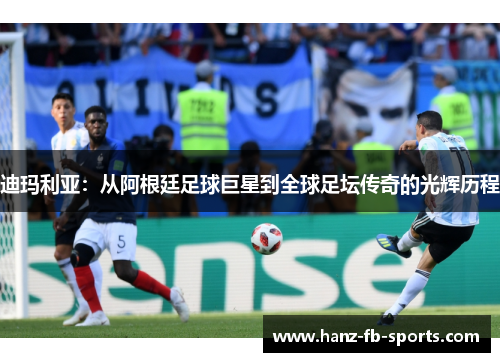 迪玛利亚:从阿根廷足球巨星到全球足坛传奇的光辉历程 迪玛利亚:从阿根廷足球巨星到全球足坛传奇的光辉历程
