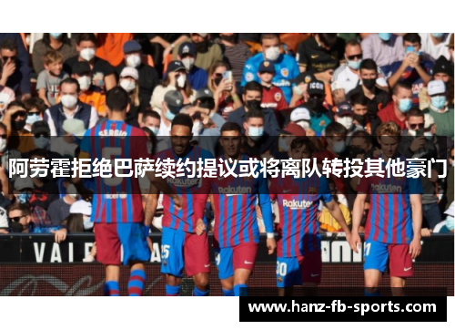 阿劳霍拒绝巴萨续约提议或将离队转投其他豪门 阿劳霍拒绝巴萨续约提议或将离队转投其他豪门