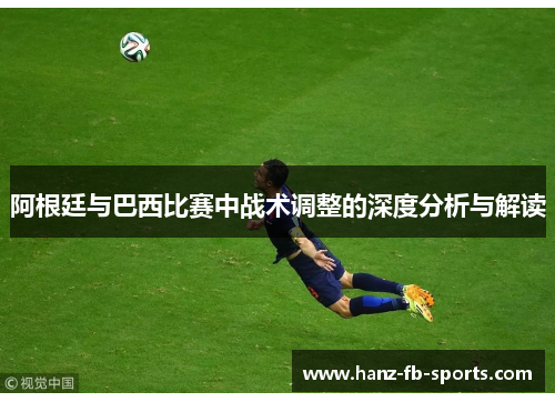 阿根廷与巴西比赛中战术调整的深度分析与解读 阿根廷与巴西比赛中战术调整的深度分析与解读