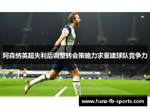 阿森纳英超失利后调整转会策略力求重建球队竞争力